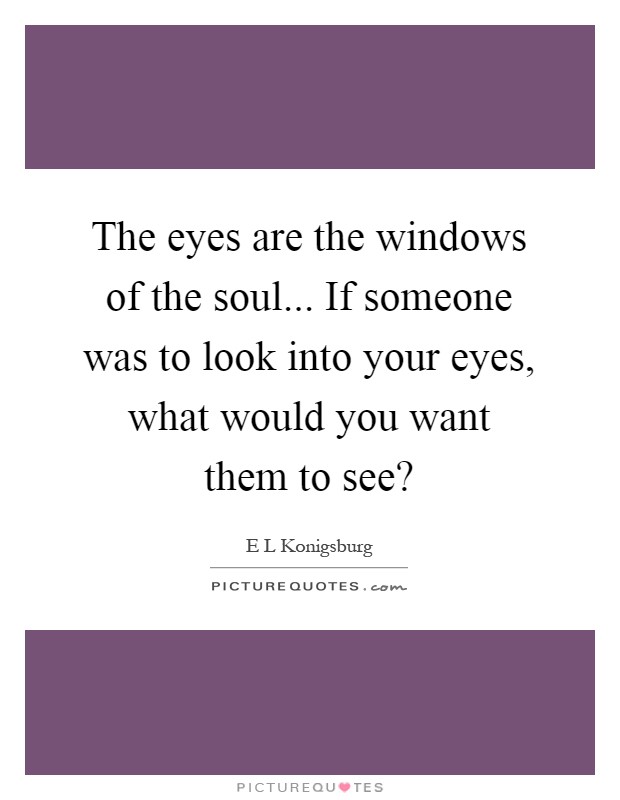 The eyes are the windows of the soul... If someone was to look into your eyes, what would you want them to see? Picture Quote #1