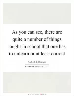 As you can see, there are quite a number of things taught in school that one has to unlearn or at least correct Picture Quote #1