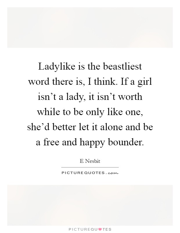 Ladylike is the beastliest word there is, I think. If a girl isn't a lady, it isn't worth while to be only like one, she'd better let it alone and be a free and happy bounder Picture Quote #1