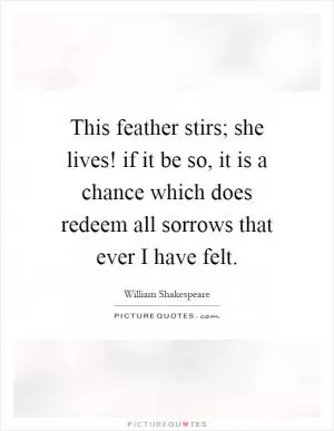 This feather stirs; she lives! if it be so, it is a chance which does redeem all sorrows that ever I have felt Picture Quote #1