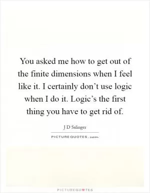 You asked me how to get out of the finite dimensions when I feel like it. I certainly don’t use logic when I do it. Logic’s the first thing you have to get rid of Picture Quote #1
