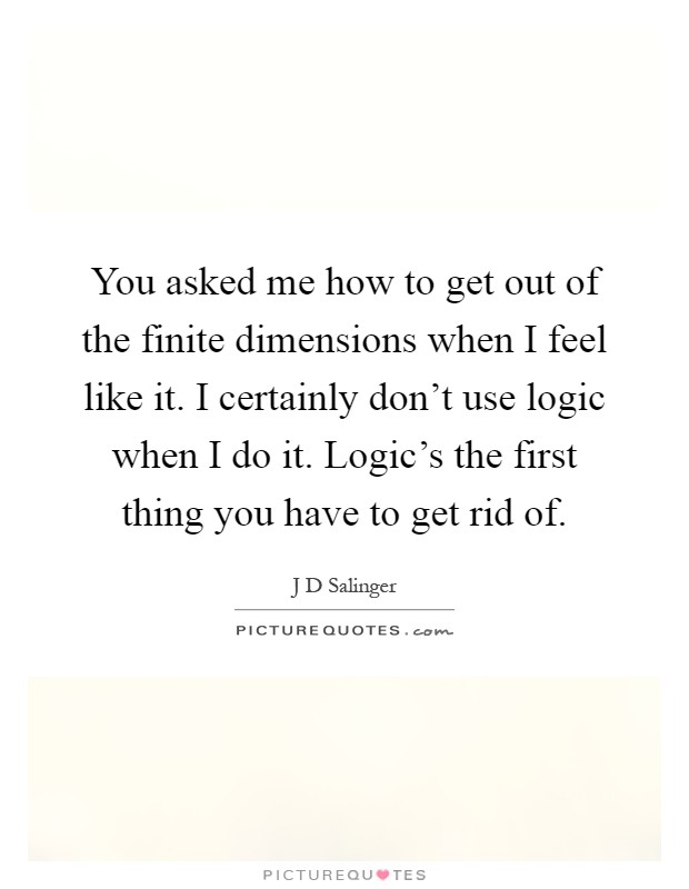 You asked me how to get out of the finite dimensions when I feel like it. I certainly don't use logic when I do it. Logic's the first thing you have to get rid of Picture Quote #1