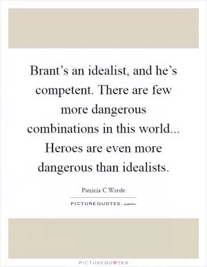 Brant’s an idealist, and he’s competent. There are few more dangerous combinations in this world... Heroes are even more dangerous than idealists Picture Quote #1