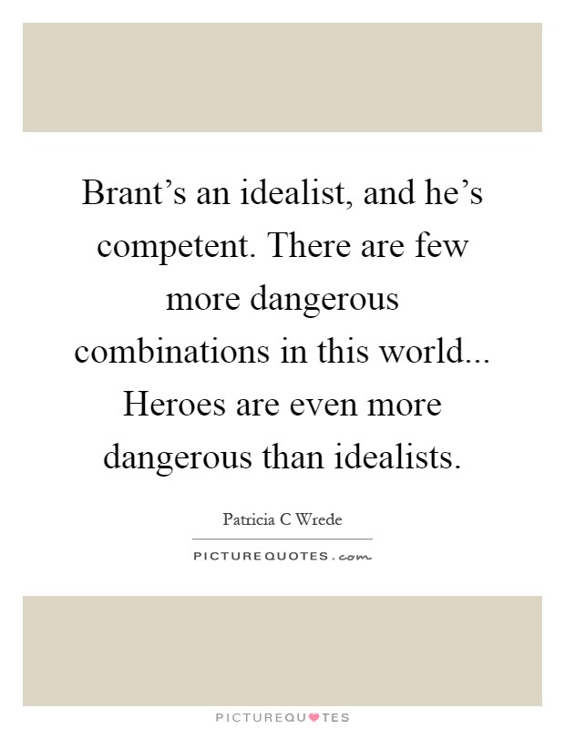 Brant's an idealist, and he's competent. There are few more dangerous combinations in this world... Heroes are even more dangerous than idealists Picture Quote #1