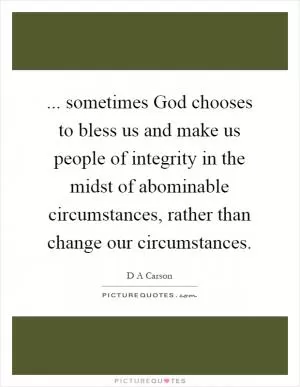 ... sometimes God chooses to bless us and make us people of integrity in the midst of abominable circumstances, rather than change our circumstances Picture Quote #1