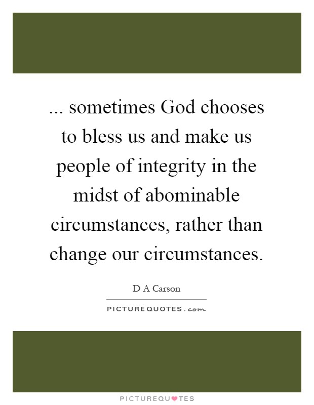 ... sometimes God chooses to bless us and make us people of integrity in the midst of abominable circumstances, rather than change our circumstances Picture Quote #1