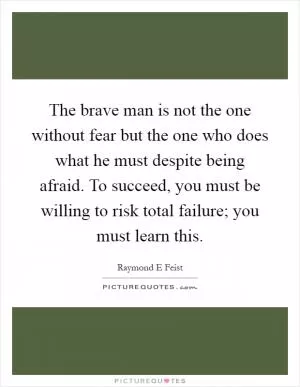 The brave man is not the one without fear but the one who does what he must despite being afraid. To succeed, you must be willing to risk total failure; you must learn this Picture Quote #1