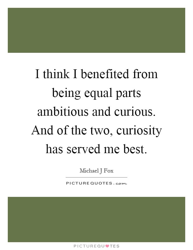 I think I benefited from being equal parts ambitious and curious. And of the two, curiosity has served me best Picture Quote #1