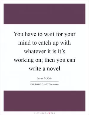 You have to wait for your mind to catch up with whatever it is it’s working on; then you can write a novel Picture Quote #1