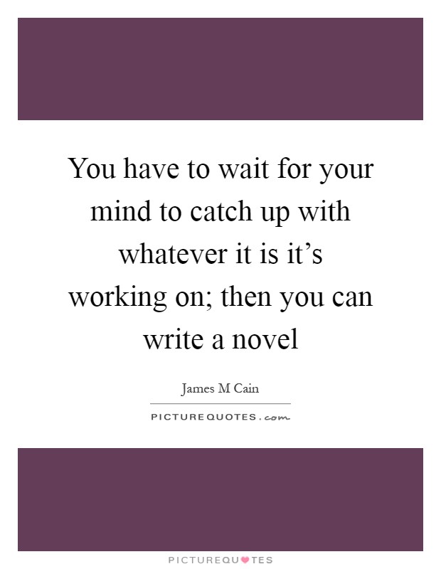 You have to wait for your mind to catch up with whatever it is it's working on; then you can write a novel Picture Quote #1