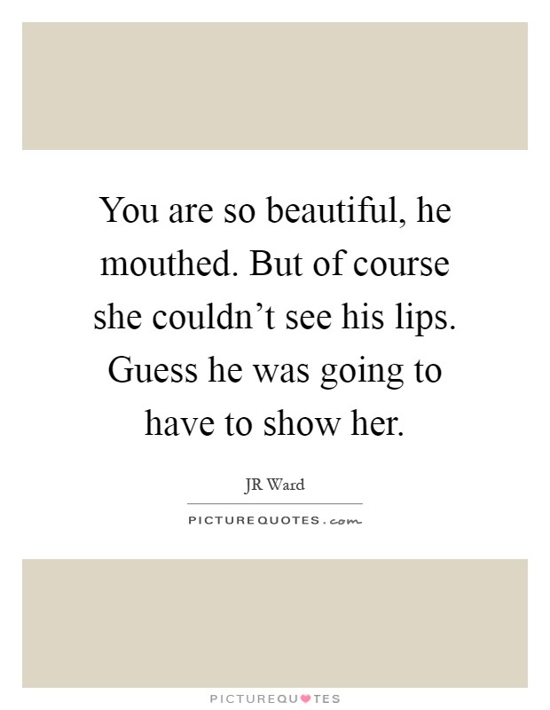 You are so beautiful, he mouthed. But of course she couldn't see his lips. Guess he was going to have to show her Picture Quote #1