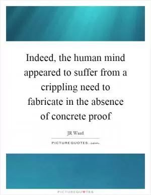 Indeed, the human mind appeared to suffer from a crippling need to fabricate in the absence of concrete proof Picture Quote #1