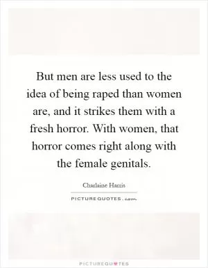 But men are less used to the idea of being raped than women are, and it strikes them with a fresh horror. With women, that horror comes right along with the female genitals Picture Quote #1