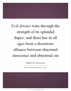 Evil always wins through the strength of its splendid dupes; and there has in all ages been a disastrous alliance between abnormal innocence and abnormal sin Picture Quote #1