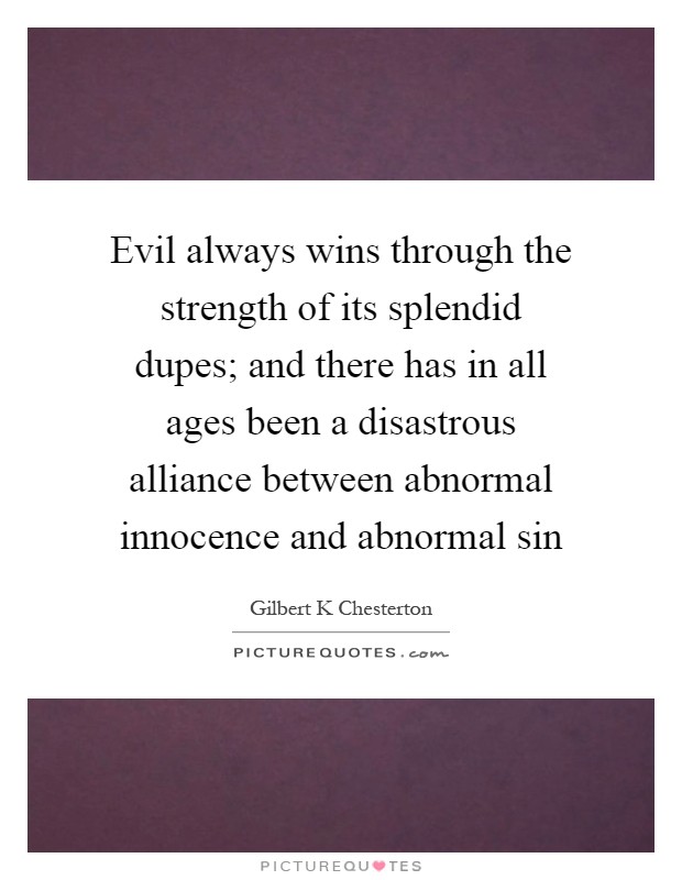 Evil always wins through the strength of its splendid dupes; and there has in all ages been a disastrous alliance between abnormal innocence and abnormal sin Picture Quote #1