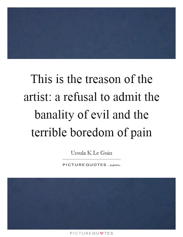 This is the treason of the artist: a refusal to admit the banality of evil and the terrible boredom of pain Picture Quote #1