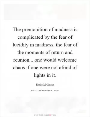 The premonition of madness is complicated by the fear of lucidity in madness, the fear of the moments of return and reunion... one would welcome chaos if one were not afraid of lights in it Picture Quote #1