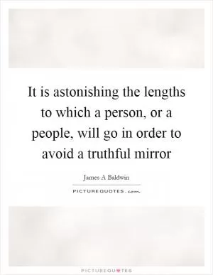 It is astonishing the lengths to which a person, or a people, will go in order to avoid a truthful mirror Picture Quote #1