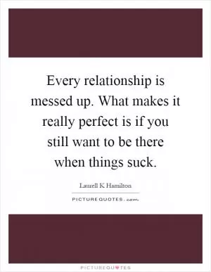 Every relationship is messed up. What makes it really perfect is if you still want to be there when things suck Picture Quote #1