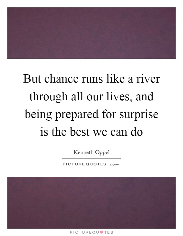But chance runs like a river through all our lives, and being prepared for surprise is the best we can do Picture Quote #1
