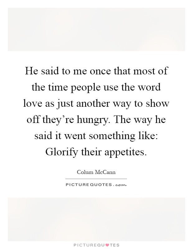 He said to me once that most of the time people use the word love as just another way to show off they're hungry. The way he said it went something like: Glorify their appetites Picture Quote #1