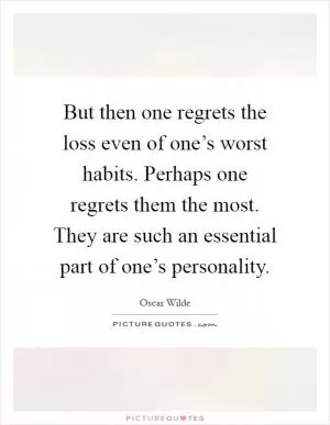 But then one regrets the loss even of one’s worst habits. Perhaps one regrets them the most. They are such an essential part of one’s personality Picture Quote #1