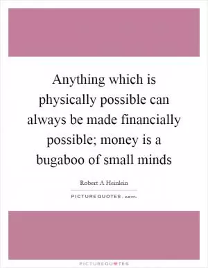 Anything which is physically possible can always be made financially possible; money is a bugaboo of small minds Picture Quote #1