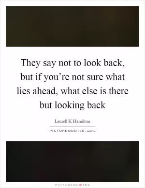 They say not to look back, but if you’re not sure what lies ahead, what else is there but looking back Picture Quote #1