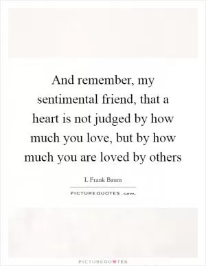 And remember, my sentimental friend, that a heart is not judged by how much you love, but by how much you are loved by others Picture Quote #1