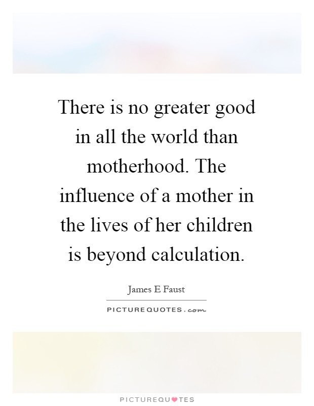 There is no greater good in all the world than motherhood. The influence of a mother in the lives of her children is beyond calculation Picture Quote #1
