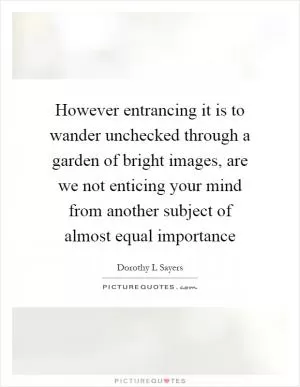 However entrancing it is to wander unchecked through a garden of bright images, are we not enticing your mind from another subject of almost equal importance Picture Quote #1