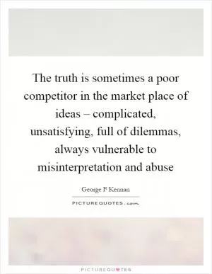 The truth is sometimes a poor competitor in the market place of ideas – complicated, unsatisfying, full of dilemmas, always vulnerable to misinterpretation and abuse Picture Quote #1