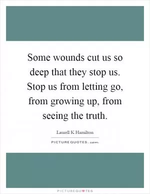Some wounds cut us so deep that they stop us. Stop us from letting go, from growing up, from seeing the truth Picture Quote #1