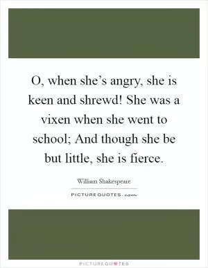 O, when she’s angry, she is keen and shrewd! She was a vixen when she went to school; And though she be but little, she is fierce Picture Quote #1