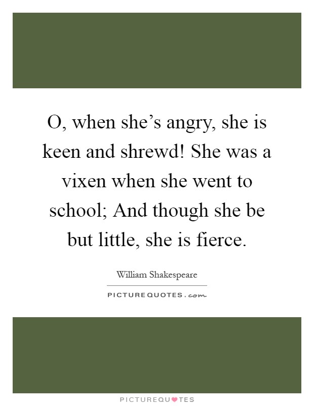 O, when she's angry, she is keen and shrewd! She was a vixen when she went to school; And though she be but little, she is fierce Picture Quote #1
