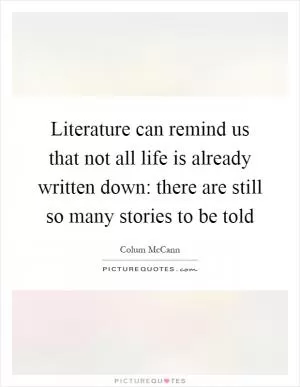 Literature can remind us that not all life is already written down: there are still so many stories to be told Picture Quote #1