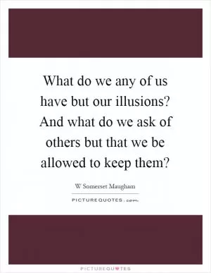 What do we any of us have but our illusions? And what do we ask of others but that we be allowed to keep them? Picture Quote #1