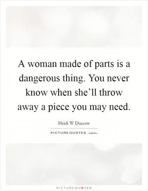 A woman made of parts is a dangerous thing. You never know when she’ll throw away a piece you may need Picture Quote #1