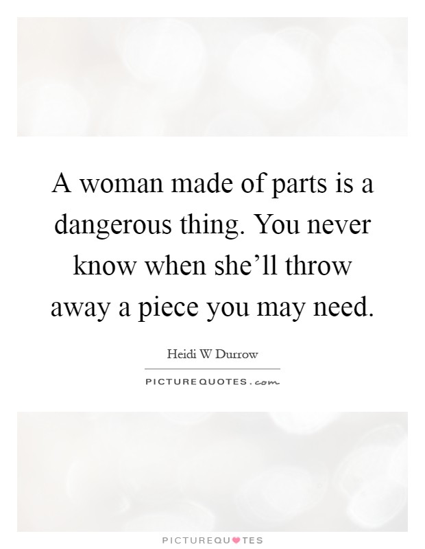 A woman made of parts is a dangerous thing. You never know when she'll throw away a piece you may need Picture Quote #1