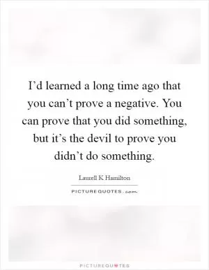I’d learned a long time ago that you can’t prove a negative. You can prove that you did something, but it’s the devil to prove you didn’t do something Picture Quote #1