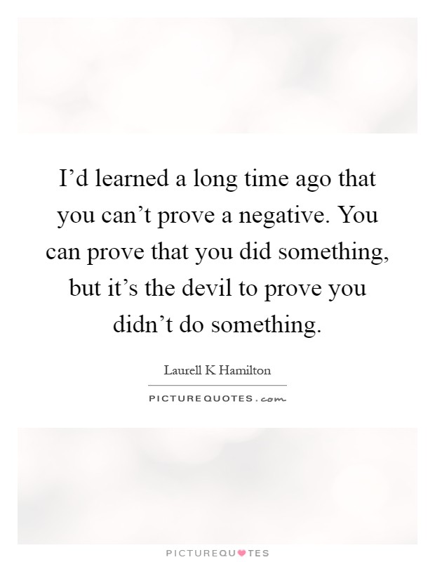 I'd learned a long time ago that you can't prove a negative. You can prove that you did something, but it's the devil to prove you didn't do something Picture Quote #1