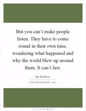 But you can’t make people listen. They have to come round in their own time, wondering what happened and why the world blew up around them. It can’t last Picture Quote #1