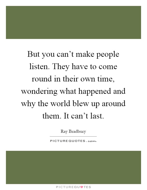 But you can't make people listen. They have to come round in their own time, wondering what happened and why the world blew up around them. It can't last Picture Quote #1