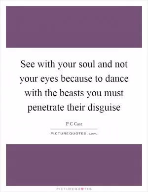 See with your soul and not your eyes because to dance with the beasts you must penetrate their disguise Picture Quote #1