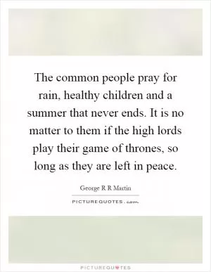 The common people pray for rain, healthy children and a summer that never ends. It is no matter to them if the high lords play their game of thrones, so long as they are left in peace Picture Quote #1