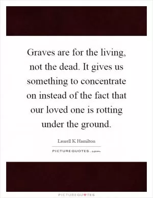 Graves are for the living, not the dead. It gives us something to concentrate on instead of the fact that our loved one is rotting under the ground Picture Quote #1