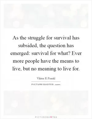 As the struggle for survival has subsided, the question has emerged: survival for what? Ever more people have the means to live, but no meaning to live for Picture Quote #1