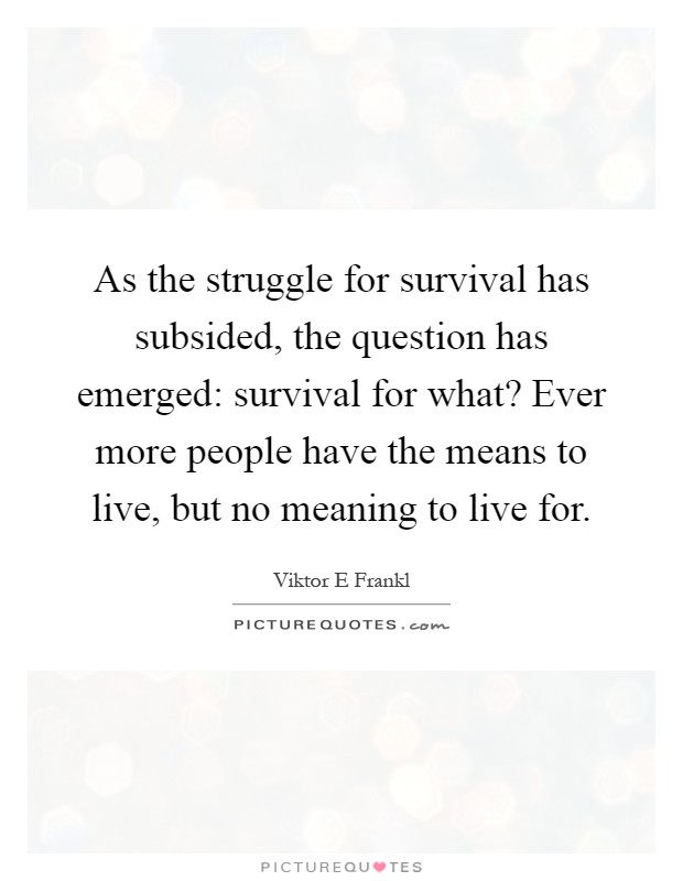 As the struggle for survival has subsided, the question has emerged: survival for what? Ever more people have the means to live, but no meaning to live for Picture Quote #1