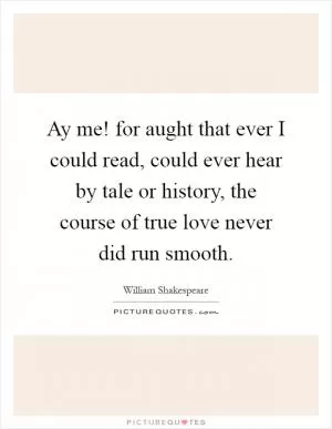 Ay me! for aught that ever I could read, could ever hear by tale or history, the course of true love never did run smooth Picture Quote #1