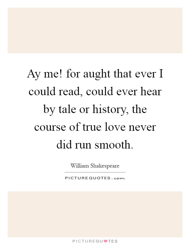 Ay me! for aught that ever I could read, could ever hear by tale or history, the course of true love never did run smooth Picture Quote #1